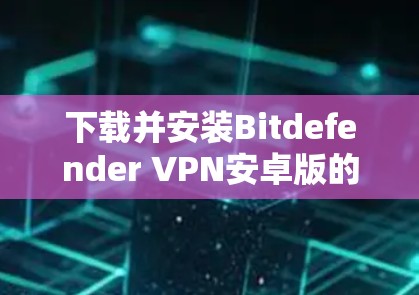 下载并安装Bitdefender VPN安卓版的步骤如下