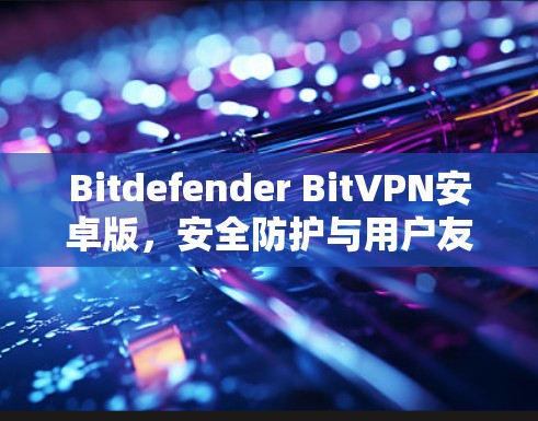 Bitdefender BitVPN安卓版，安全防护与用户友好的解决方案