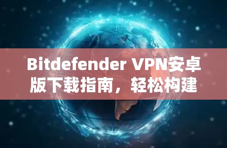 Bitdefender VPN安卓版下载指南，轻松构建安全网络