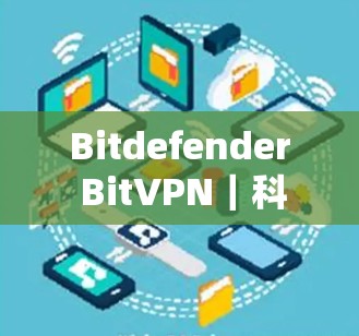 Bitdefender BitVPN｜科技与安全的完美结合