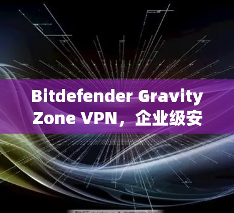 Bitdefender GravityZone VPN，企业级安全防护方案