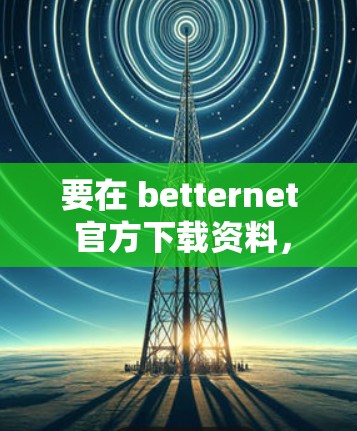 要在 betternet 官方下载资料，您可以按照以下步骤操作