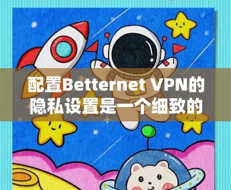 配置Betternet VPN的隐私设置是一个细致的过程，需要仔细操作以确保你的网络访问符合你的需求。以下是一个清晰的步骤指南