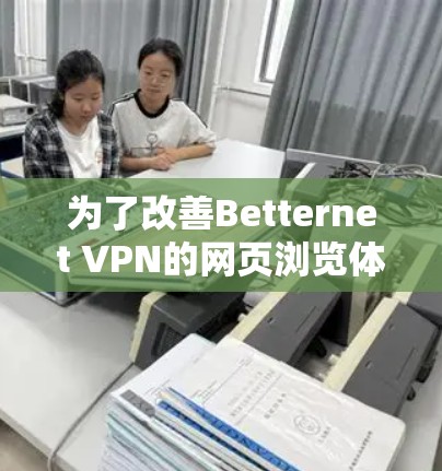 为了改善Betternet VPN的网页浏览体验，可以按照以下步骤进行调整和优化