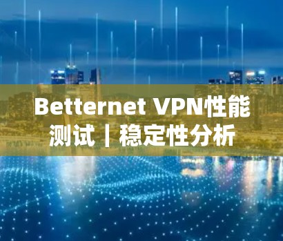 Betternet VPN性能测试｜稳定性分析