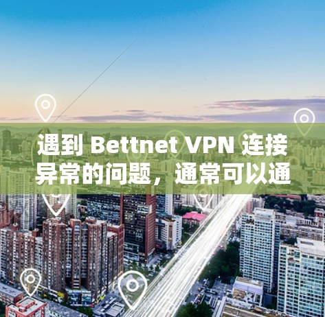 遇到 Bettnet VPN 连接异常的问题，通常可以通过以下步骤来解决