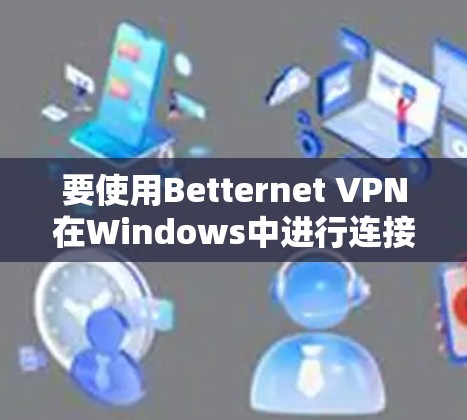 要使用Betternet VPN在Windows中进行连接，您可以按照以下步骤操作