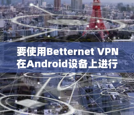 要使用Betternet VPN在Android设备上进行VPN，您可以按照以下步骤进行操作