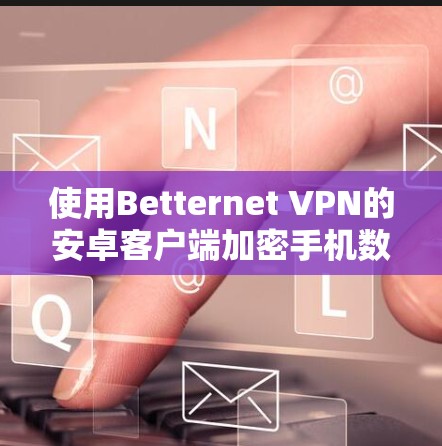 使用Betternet VPN的安卓客户端加密手机数据的步骤如下