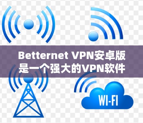 Betternet VPN安卓版是一个强大的VPN软件，提供加密通信、数据传输和文件下载功能。以下是对它的详细使用说明