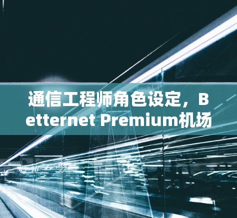 通信工程师角色设定，Betternet Premium机场节点运营者
