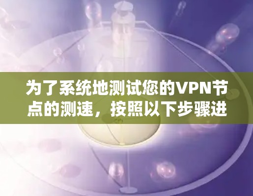 为了系统地测试您的VPN节点的测速，按照以下步骤进行