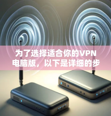 为了选择适合你的VPN电脑版，以下是详细的步骤和建议