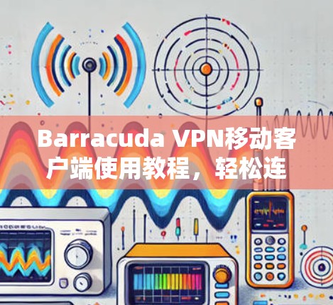 Barracuda VPN移动客户端使用教程，轻松连接互联网的步骤指南
