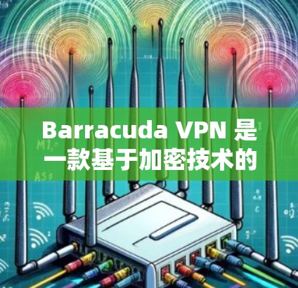 Barracuda VPN 是一款基于加密技术的网络VPN软件，旨在保护用户和企业免受网络攻击的威胁。以下是对 Barracuda VPN 的评测和网络防护分析