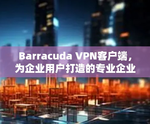 Barracuda VPN客户端,为企业用户打造的专业企业级网络VPN解决方案 Barracuda VPN客户端,为企业用户打造的专业企业级网络VPN解决方案