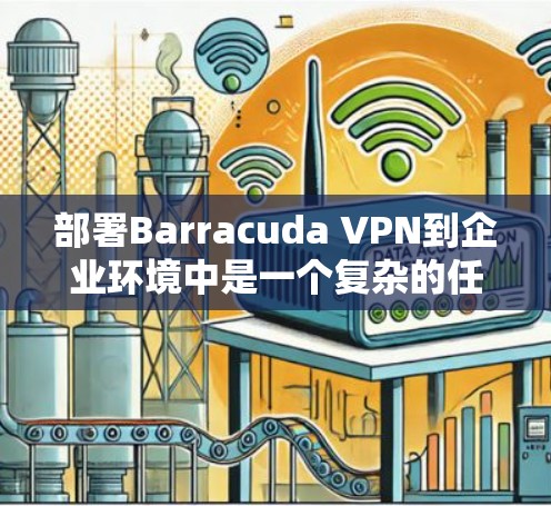 部署Barracuda VPN到企业环境中是一个复杂的任务，但只要按照以下步骤进行，可以确保成功部署并达到预期效果。以下是一个详细的指南，帮助您在企业环境中部署Barracuda VPN