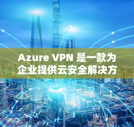 Azure VPN 是一款为企业提供云安全解决方案的工具，支持企业云环境的访问控制、数据保护和流量管理。如果您需要一个替代方案，以下是一些常见的云 VPN 服务和方案，供您参考