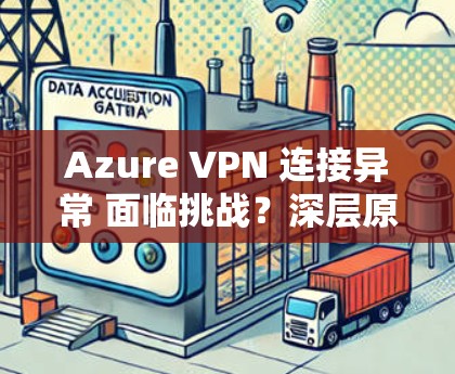 Azure VPN 连接异常 面临挑战？深层原因及解决方案