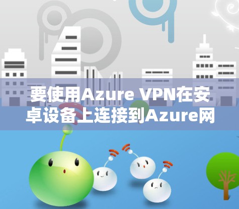 要使用Azure VPN在安卓设备上连接到Azure网络，您可以按照以下步骤进行