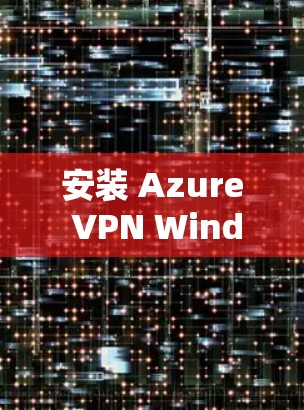 安装 Azure VPN Windows客户端的步骤如下