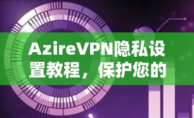 AzireVPN隐私设置教程，保护您的数据与安全