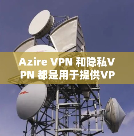 Azire VPN 和隐私VPN 都是用于提供VPN服务的工具，但它们有不同的侧重点和适用场景。以下是它们的对比
