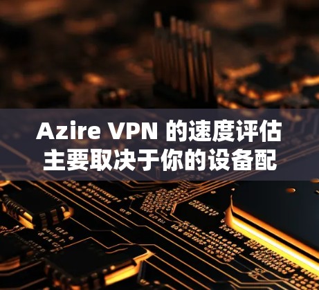 Azire VPN 的速度评估主要取决于你的设备配置、使用场景以及设置。以下是一些关键点和建议