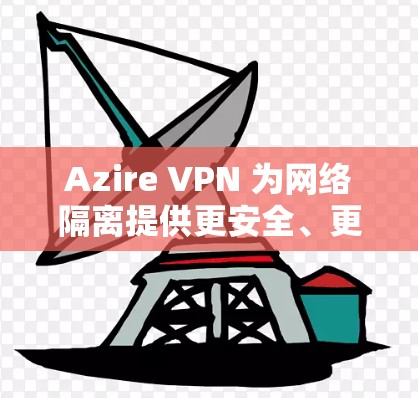 Azire VPN 为网络隔离提供更安全、更高效的网络隔离解决方案