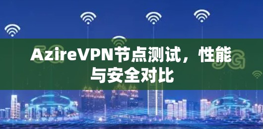 AzireVPN节点测试,性能与安全对比 AzireVPN节点测试,性能与安全对比