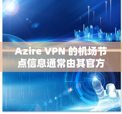 Azire VPN 的机场节点信息通常由其官方网站或产品页面提供。以下是一些常见的机场VPN节点，但请注意，具体信息应以产品文档或官方确认为准