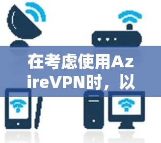 在考虑使用AzireVPN时，以下是一些关键步骤和建议