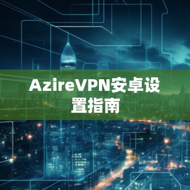 AzireVPN安卓设置指南