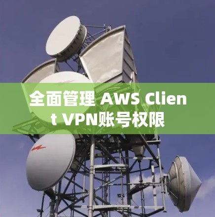 全面管理 AWS Client VPN账号权限