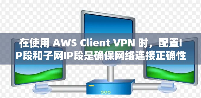 在使用 AWS Client VPN 时，配置IP段和子网IP段是确保网络连接正确性的关键步骤。以下是一个详细的步骤指南，帮助您正确配置IP段和子网IP段