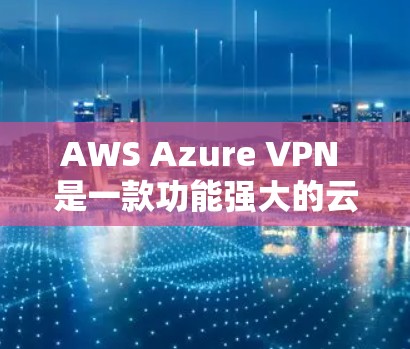 AWS Azure VPN 是一款功能强大的云安全性解决方案，适用于企业级数据传输需求。以下是对 AWS Azure VPN 的详细分步指南，帮助企业选择适合的 VPN 服务