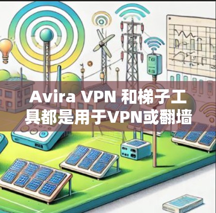 Avira VPN 和梯子工具都是用于VPN或翻墙的工具，但它们有不同的特点和适用场景。以下是关于这两个工具的评测