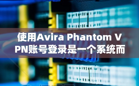 使用Avira Phantom VPN账号登录是一个系统而友好的VPN服务，适合那些想要安全、快速访问互联网的人。以下是一个详细且清晰的步骤指南，帮助您顺利完成登录和使用