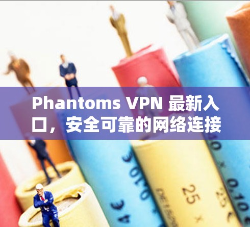 Phantoms VPN 最新入口，安全可靠的网络连接