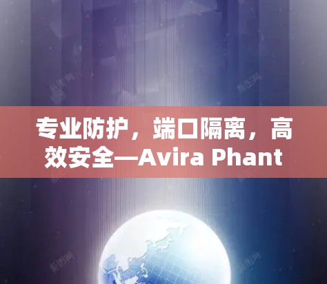 专业防护，端口隔离，高效安全—Avira Phantom VPN，你的VPN守护者