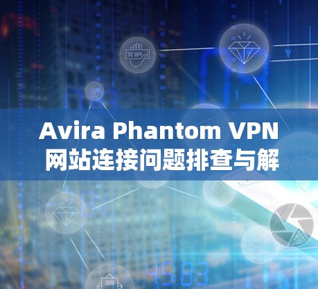 Avira Phantom VPN 网站连接问题排查与解决方法