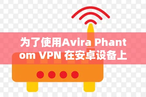 为了使用Avira Phantom VPN 在安卓设备上安装和使用，您可以按照以下步骤操作