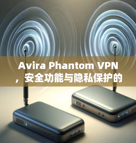 Avira Phantom VPN，安全功能与隐私保护的全面解决方案