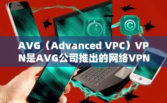 AVG（Advanced VPC）VPN是AVG公司推出的网络VPN服务，旨在提供安全、可靠和高效的VPN体验。以下是对AVG VPN速度分析的总结