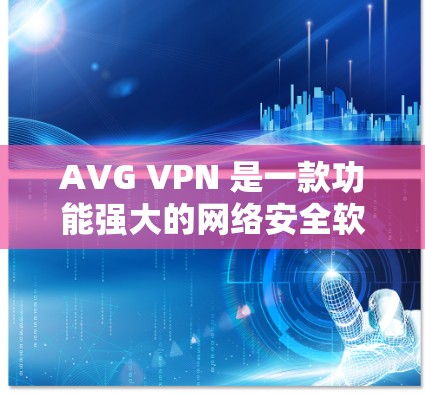 AVG VPN 是一款功能强大的网络安全软件，通常用于保护您的IP地址免受恶意软件和网络攻击的威胁。以下是关于如何下载和使用AVG VPN的步骤说明