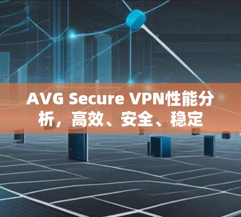 AVG Secure VPN性能分析，高效、安全、稳定