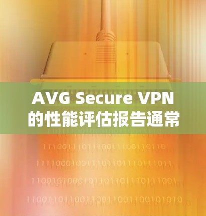 AVG Secure VPN的性能评估报告通常会给出在不同网络条件下的表现，包括连接速度、延迟、稳定性、处理能力等。以下是一个可能的评估报告，供您参考