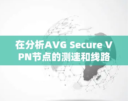 在分析AVG Secure VPN节点的测速和线路情况时，以下是一些步骤性的总结和建议