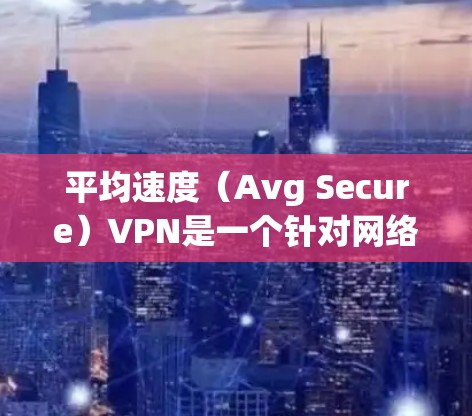 平均速度（Avg Secure）VPN是一个针对网络攻击和入侵的软件，旨在保护用户和网络的安全。如果你已经安装了该软件并想更安全地使用它，以下是一些步骤和建议