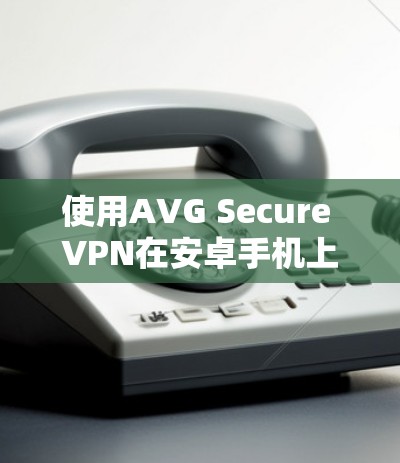 使用AVG Secure VPN在安卓手机上连接，步骤如下